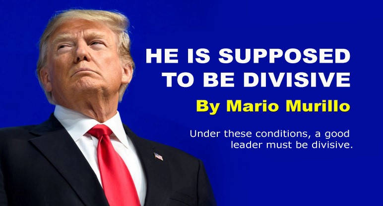WHY IS TRUMP DIVISIVE? BECAUSE HE IS SUPPOSED TO BE DIVISIVE.
